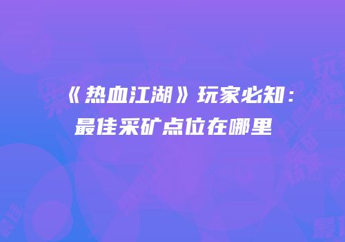 《热血江湖》玩家必知：最佳采矿点位在哪里