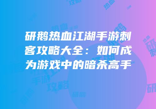 研鹅热血江湖手游刺客攻略大全：如何成为游戏中的暗杀高手