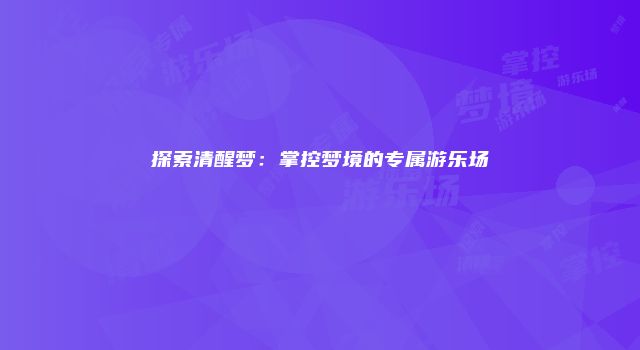 探索清醒梦：掌控梦境的专属游乐场