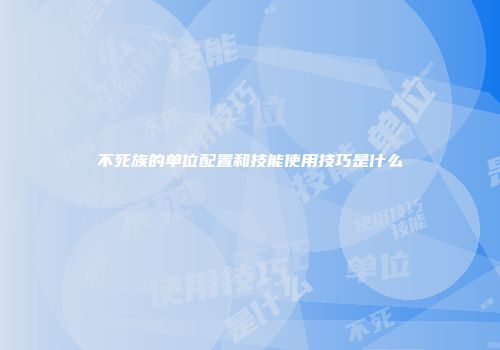 不死族的单位配置和技能使用技巧是什么