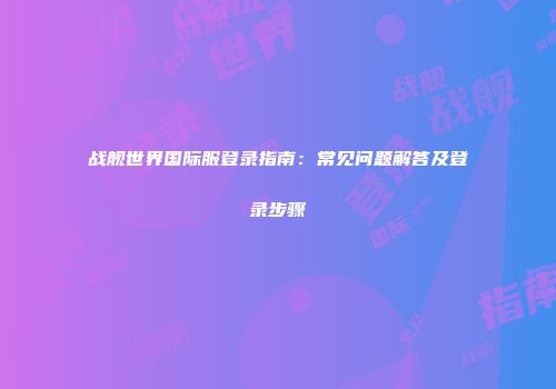 战舰世界国际服登录指南：常见问题解答及登录步骤