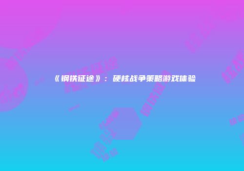 《钢铁征途》：硬核战争策略游戏体验