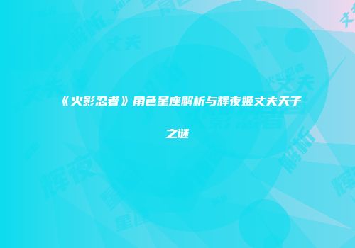 《火影忍者》角色星座解析与辉夜姬丈夫天子之谜