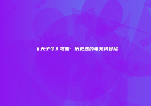 《天子令》攻略：历史迷的电竞椅冒险