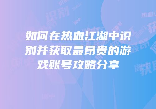 如何在热血江湖中识别并获取最昂贵的游戏账号攻略分享
