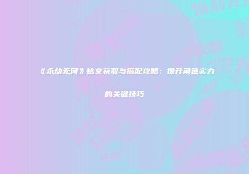 《永劫无间》铭文获取与搭配攻略：提升角色实力的关键技巧