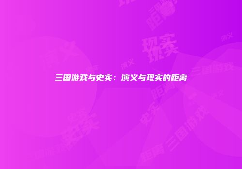 三国游戏与史实：演义与现实的距离