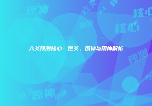 六爻预测核心：世爻、原神与用神解析