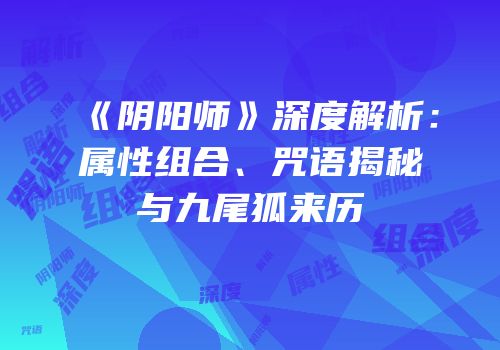 《阴阳师》深度解析：属性组合、咒语揭秘与九尾狐来历