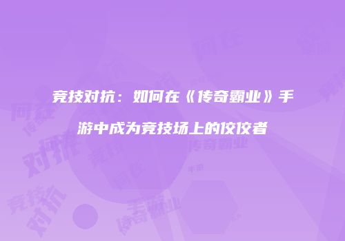 竞技对抗：如何在《传奇霸业》手游中成为竞技场上的佼佼者