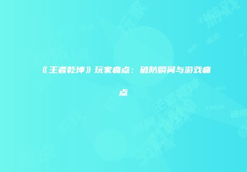 《王者乾坤》玩家痛点：破防瞬间与游戏痛点
