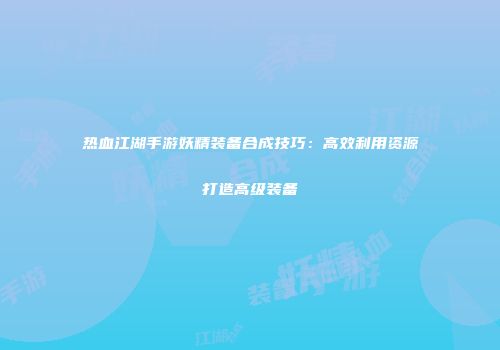热血江湖手游妖精装备合成技巧：高效利用资源打造高级装备