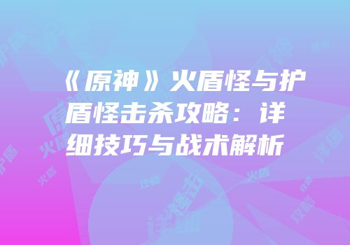 《原神》火盾怪与护盾怪击杀攻略：详细技巧与战术解析