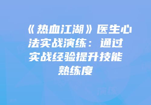 《热血江湖》医生心法实战演练：通过实战经验提升技能熟练度
