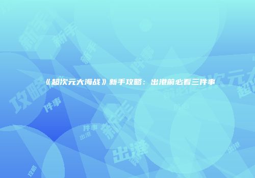 《超次元大海战》新手攻略：出港前必看三件事