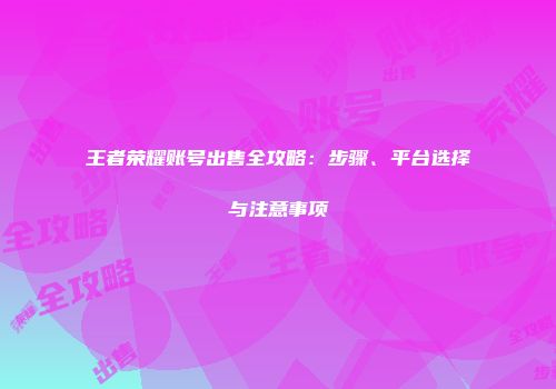 王者荣耀账号出售全攻略：步骤、平台选择与注意事项