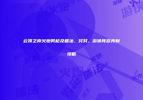 云顶之弈火炮男枪及盾法、努努、游侠阵容克制攻略