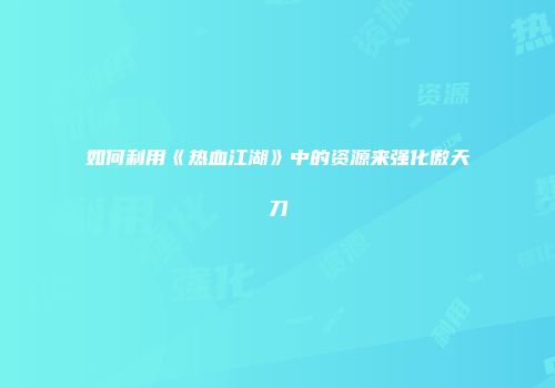 如何利用《热血江湖》中的资源来强化傲天刀