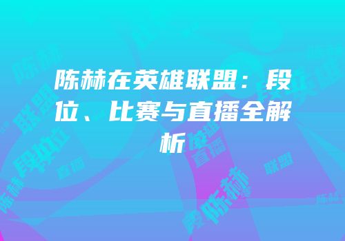 陈赫在英雄联盟：段位、比赛与直播全解析