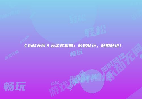 《永劫无间》云游戏攻略：轻松畅玩，随时随地！