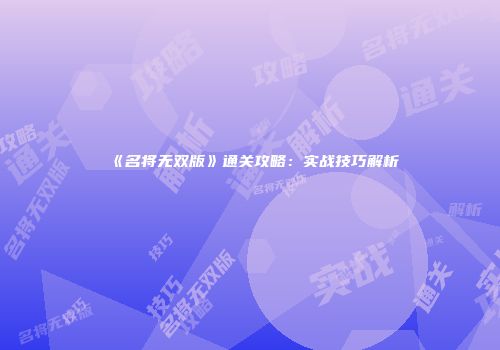 《名将无双版》通关攻略：实战技巧解析