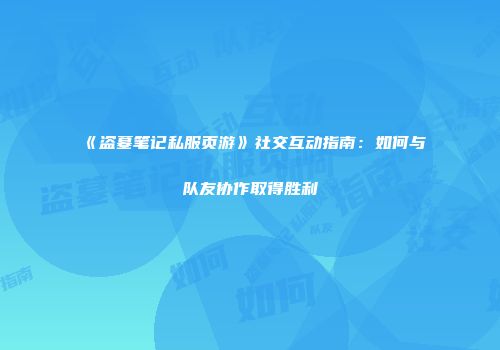 《盗墓笔记私服页游》社交互动指南：如何与队友协作取得胜利
