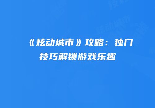 《炫动城市》攻略：独门技巧解锁游戏乐趣