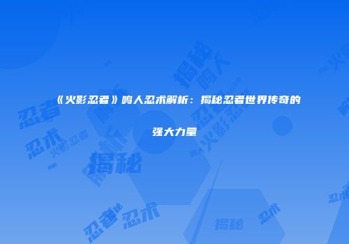 《火影忍者》鸣人忍术解析：揭秘忍者世界传奇的强大力量