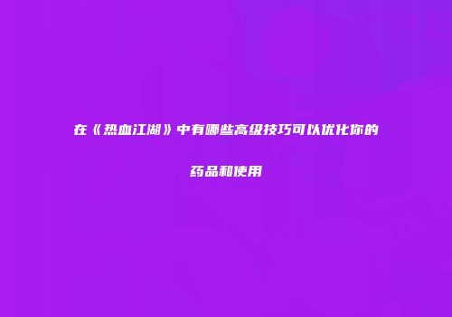 在《热血江湖》中有哪些高级技巧可以优化你的药品和使用