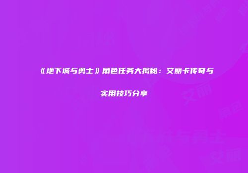 《地下城与勇士》角色任务大揭秘：艾丽卡传奇与实用技巧分享