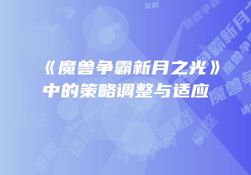 《魔兽争霸新月之光》中的策略调整与适应