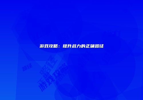 游戏攻略：提升战力的正确路径