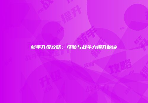 新手升级攻略：经验与战斗力提升秘诀