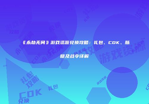 《永劫无间》游戏资源兑换攻略：礼包、CDK、脉髓及战令详解