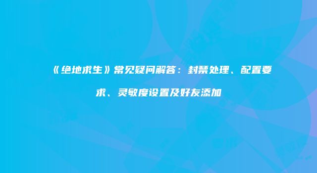 《绝地求生》常见疑问解答：封禁处理、配置要求、灵敏度设置及好友添加