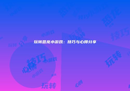 玩转恐龙小游戏：技巧与心得分享