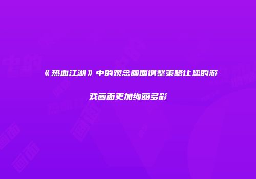 《热血江湖》中的观念画面调整策略让您的游戏画面更加绚丽多彩