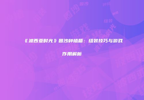 《波西亚时光》固沙种植箱：组装技巧与游戏作用解析