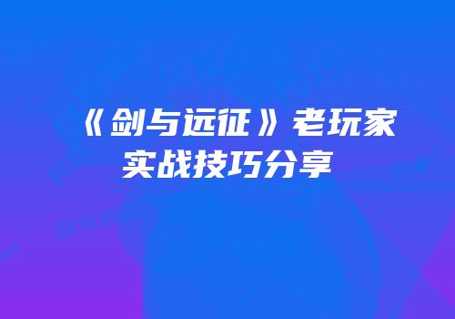 《剑与远征》老玩家实战技巧分享