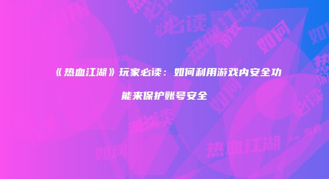 《热血江湖》玩家必读：如何利用游戏内安全功能来保护账号安全