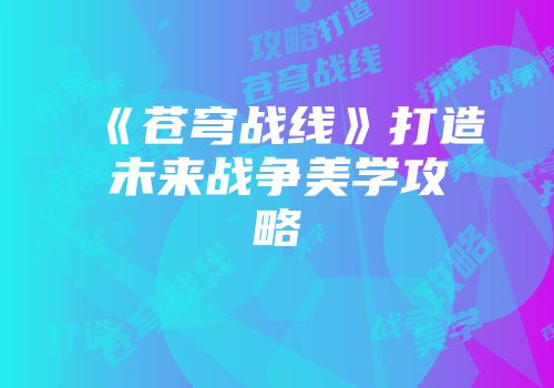 《苍穹战线》打造未来战争美学攻略