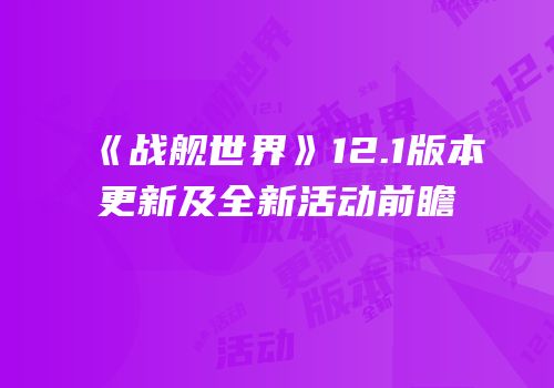 《战舰世界》12.1版本更新及全新活动前瞻