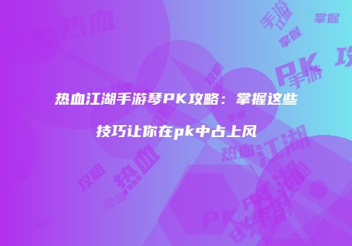 热血江湖手游琴PK攻略：掌握这些技巧让你在pk中占上风
