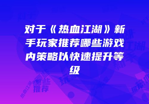 对于《热血江湖》新手玩家推荐哪些游戏内策略以快速提升等级