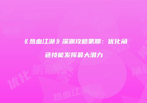 《热血江湖》深渊攻略第期：优化角色技能发挥最大潜力