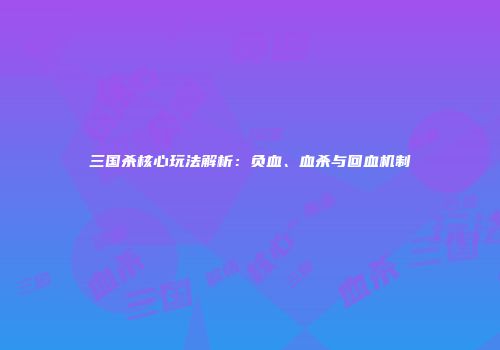 三国杀核心玩法解析：负血、血杀与回血机制