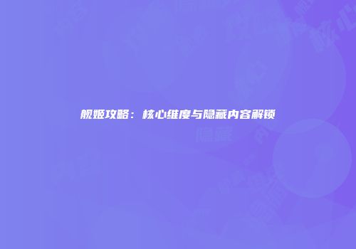 舰姬攻略：核心维度与隐藏内容解锁