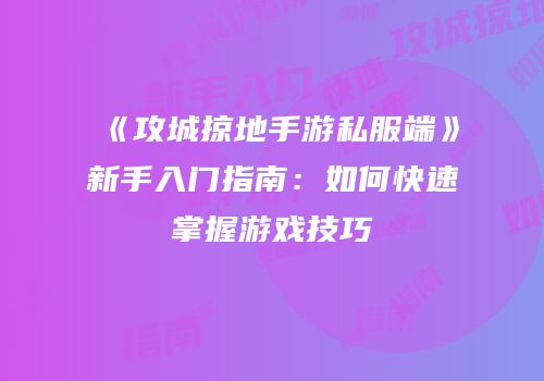 《攻城掠地手游私服端》新手入门指南：如何快速掌握游戏技巧