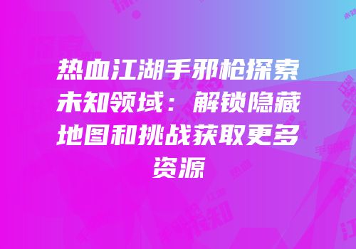 热血江湖手邪枪探索未知领域：解锁隐藏地图和挑战获取更多资源