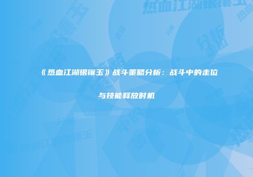《热血江湖银镶玉》战斗策略分析：战斗中的走位与技能释放时机